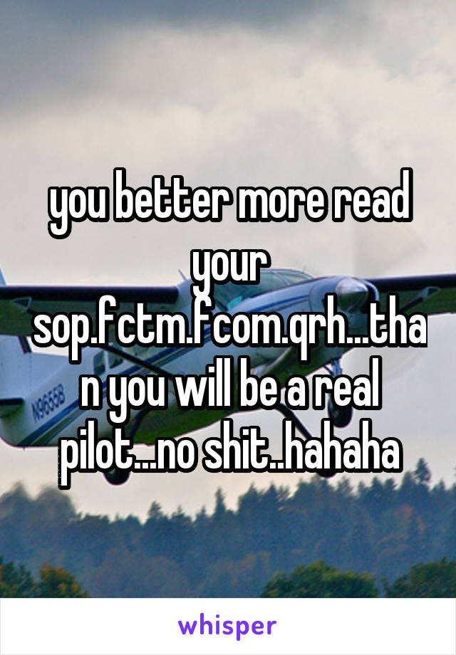 you better more read your sop.fctm.fcom.qrh...than you will be a real pilot...no shit..hahaha