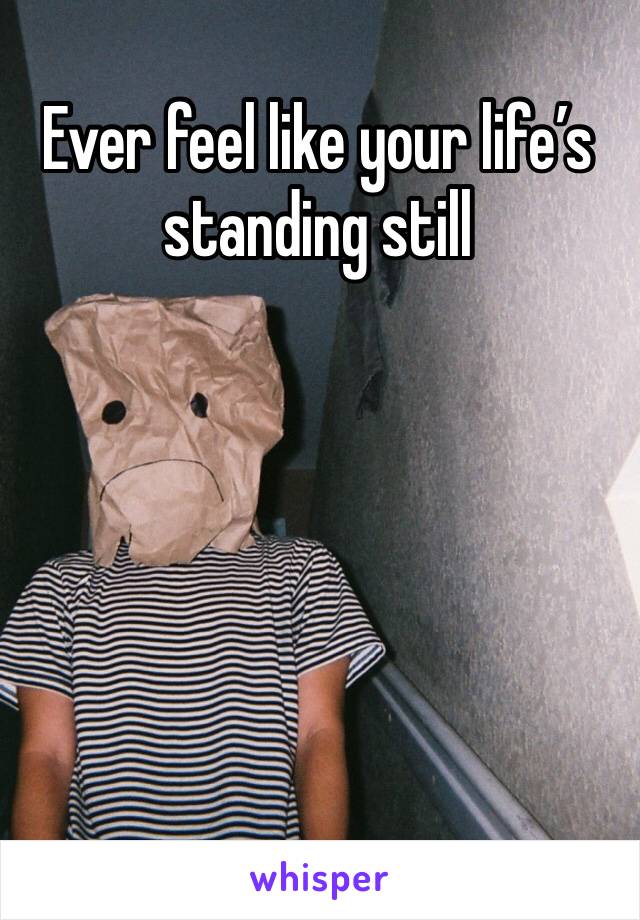 Ever feel like your life’s standing still 