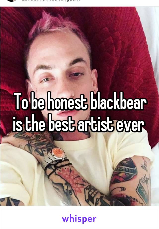 To be honest blackbear is the best artist ever 