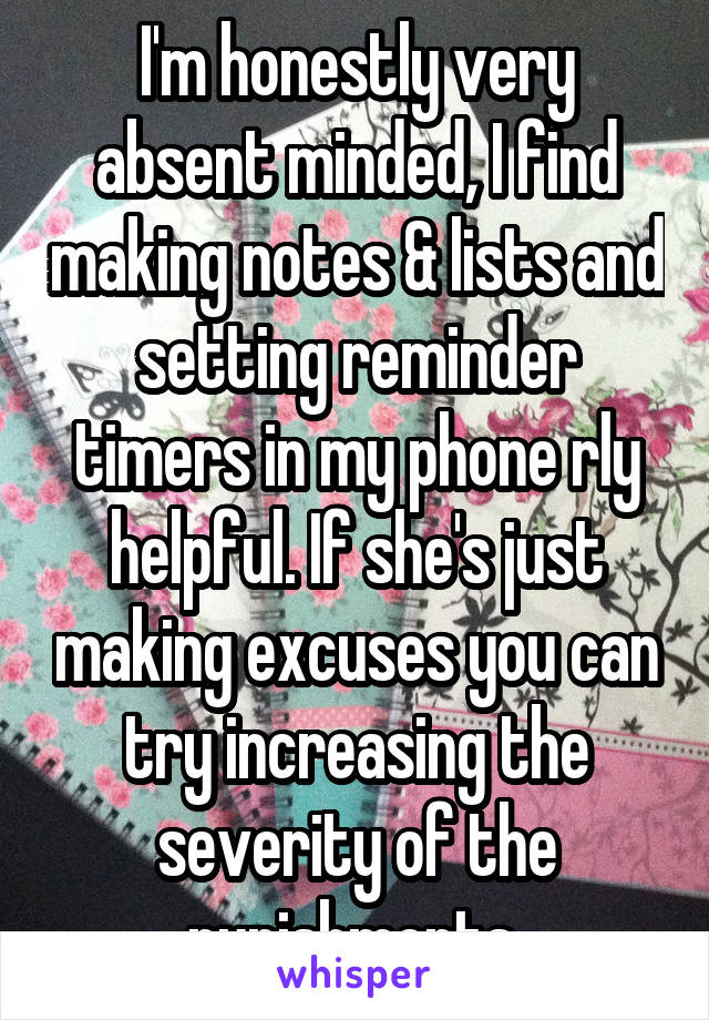 I'm honestly very absent minded, I find making notes & lists and setting reminder timers in my phone rly helpful. If she's just making excuses you can try increasing the severity of the punishments 