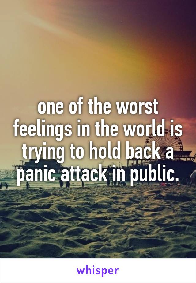 one of the worst feelings in the world is trying to hold back a panic attack in public.