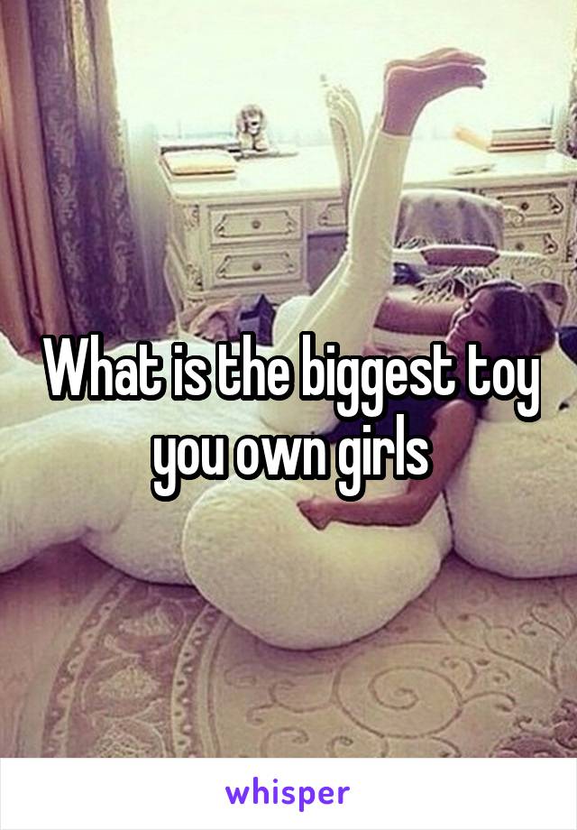 What is the biggest toy you own girls