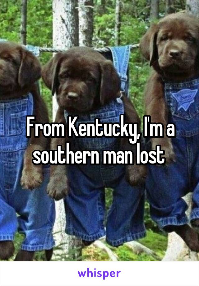 From Kentucky, I'm a southern man lost 