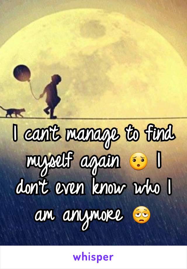 I can't manage to find myself again ðŸ˜¯ I don't even know who I am anymore ðŸ˜©