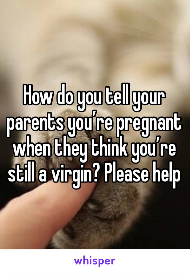How do you tell your parents you’re pregnant when they think you’re still a virgin? Please help