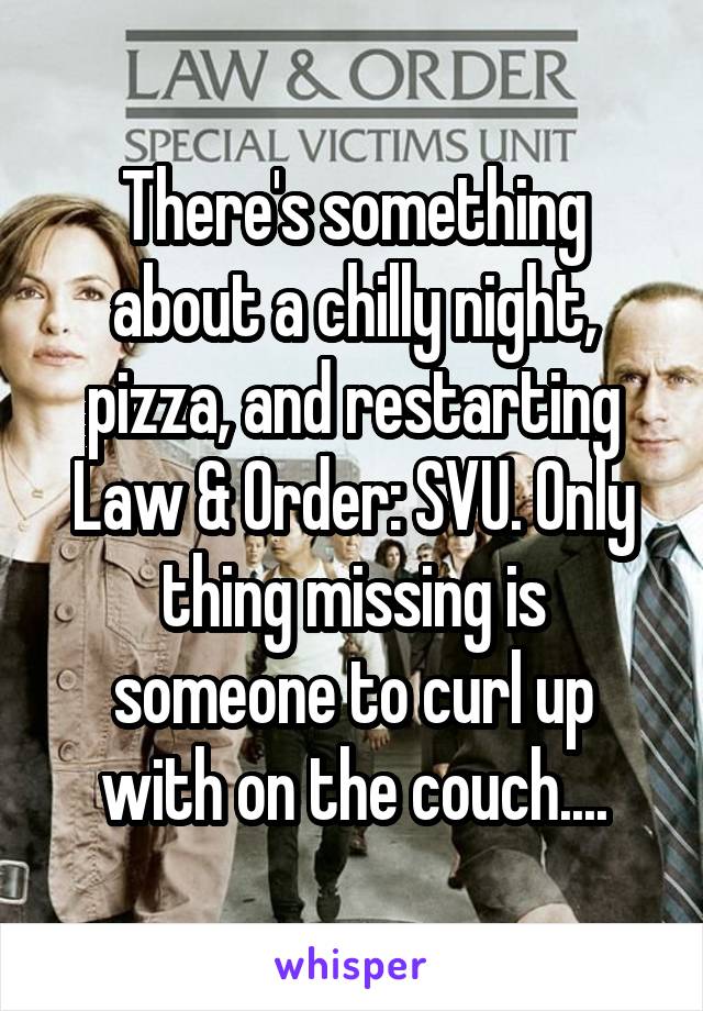 There's something about a chilly night, pizza, and restarting Law & Order: SVU. Only thing missing is someone to curl up with on the couch....