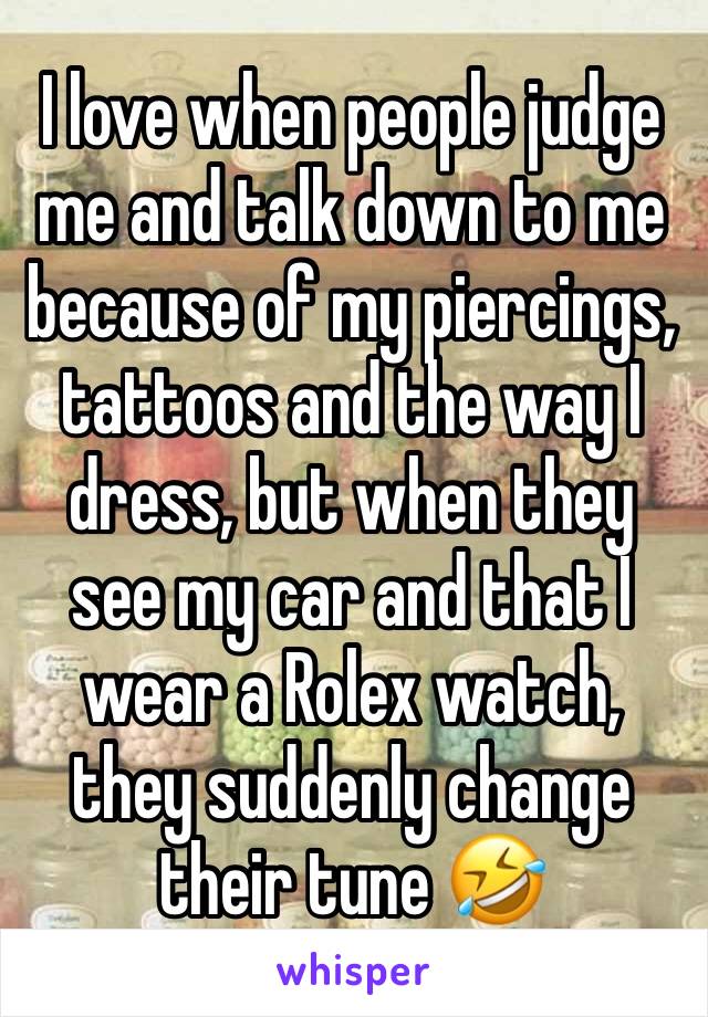 I love when people judge me and talk down to me because of my piercings, tattoos and the way I dress, but when they see my car and that I wear a Rolex watch, they suddenly change their tune 🤣