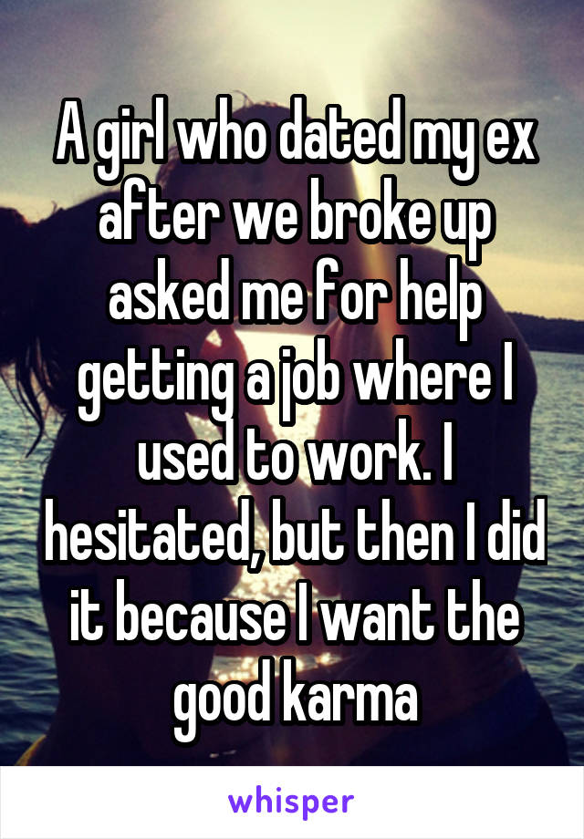 A girl who dated my ex after we broke up asked me for help getting a job where I used to work. I hesitated, but then I did it because I want the good karma