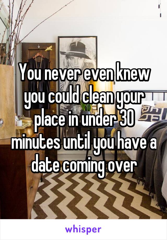 You never even knew you could clean your place in under 30 minutes until you have a date coming over