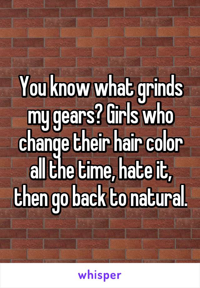 You know what grinds my gears? Girls who change their hair color all the time, hate it, then go back to natural.