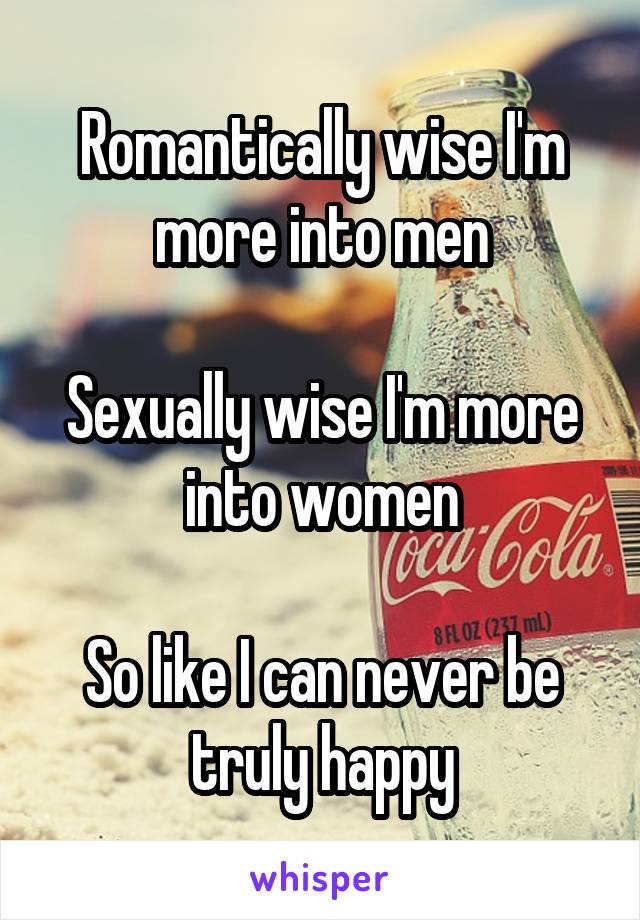 Romantically wise I'm more into men

Sexually wise I'm more into women

So like I can never be truly happy