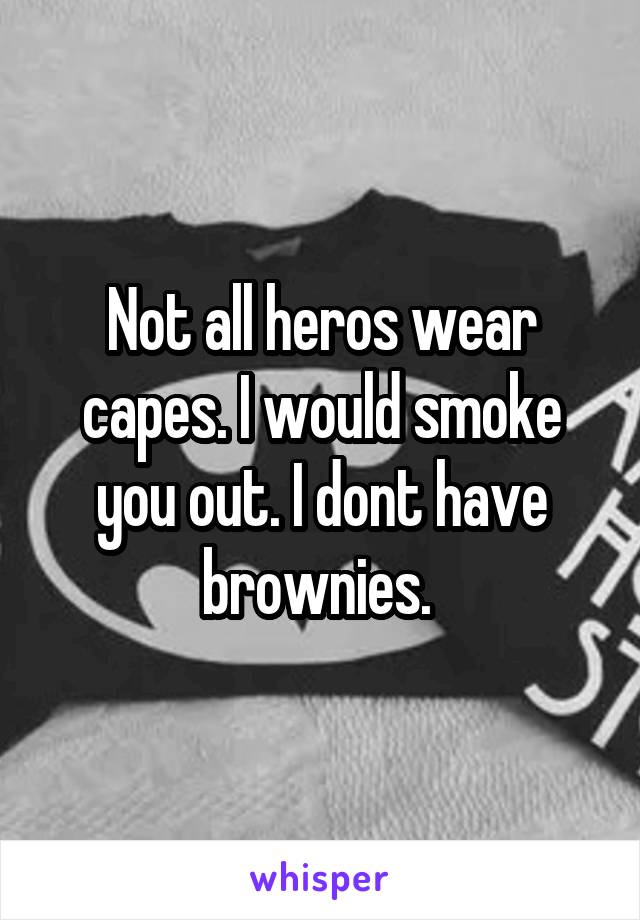Not all heros wear capes. I would smoke you out. I dont have brownies. 