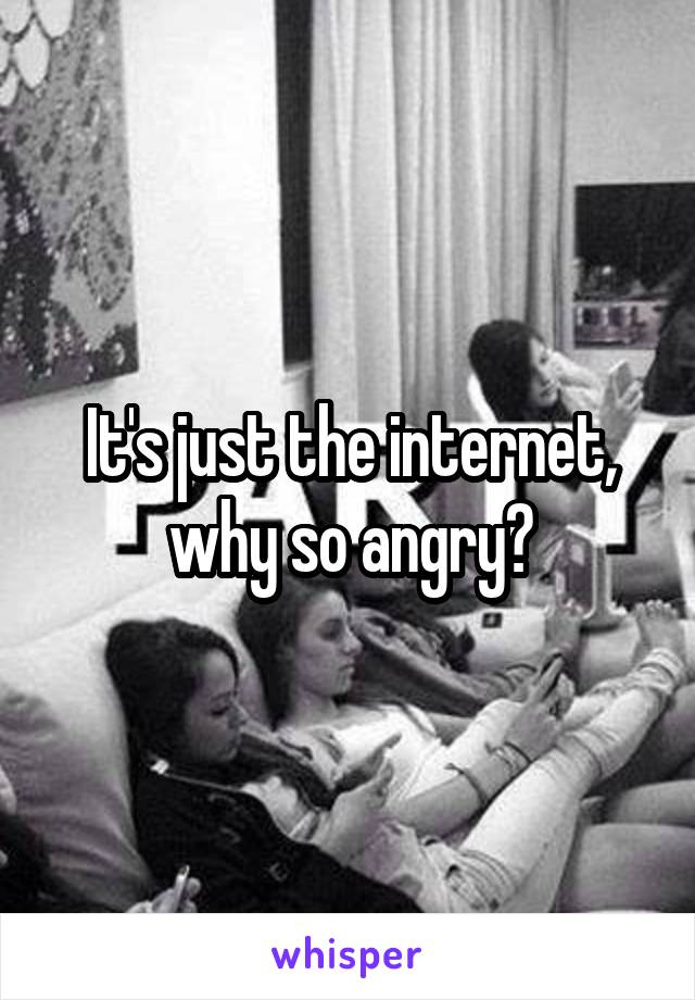It's just the internet, why so angry?