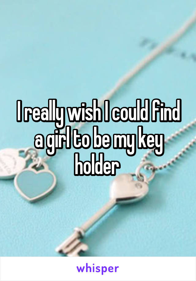 I really wish I could find a girl to be my key holder 
