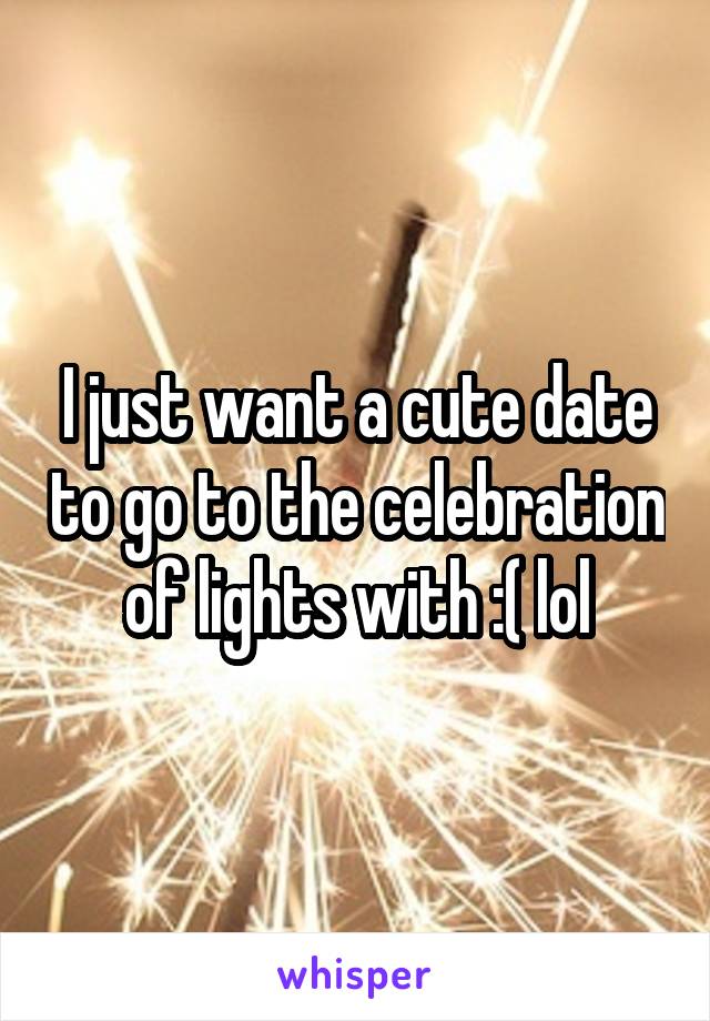 I just want a cute date to go to the celebration of lights with :( lol