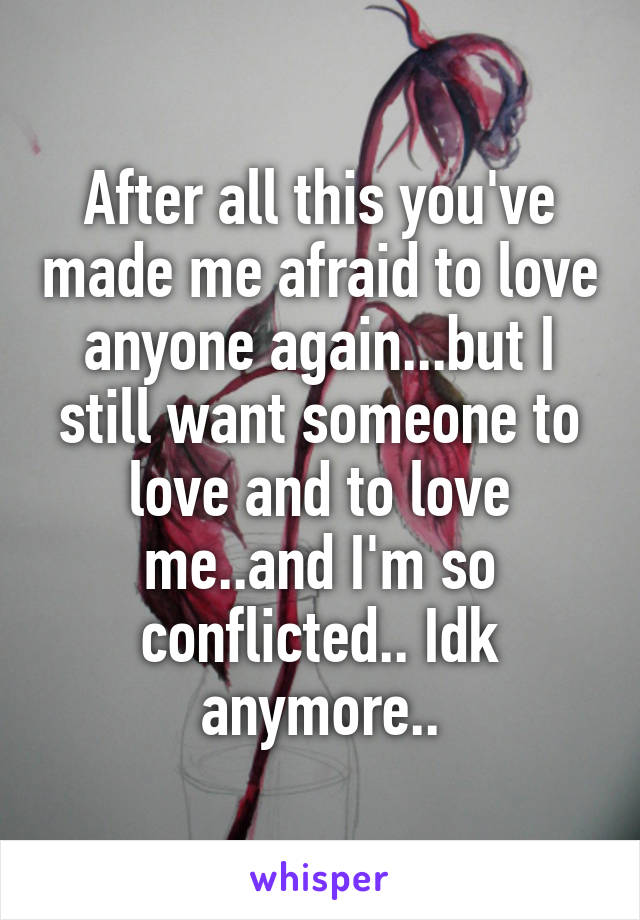 After all this you've made me afraid to love anyone again...but I still want someone to love and to love me..and I'm so conflicted.. Idk anymore..