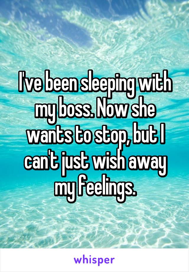 I've been sleeping with my boss. Now she wants to stop, but I can't just wish away my feelings.