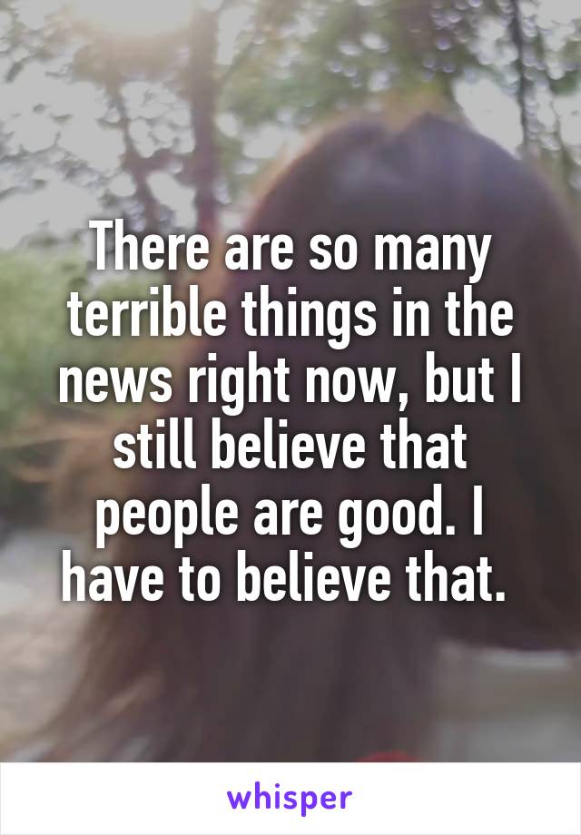 There are so many terrible things in the news right now, but I still believe that people are good. I have to believe that. 