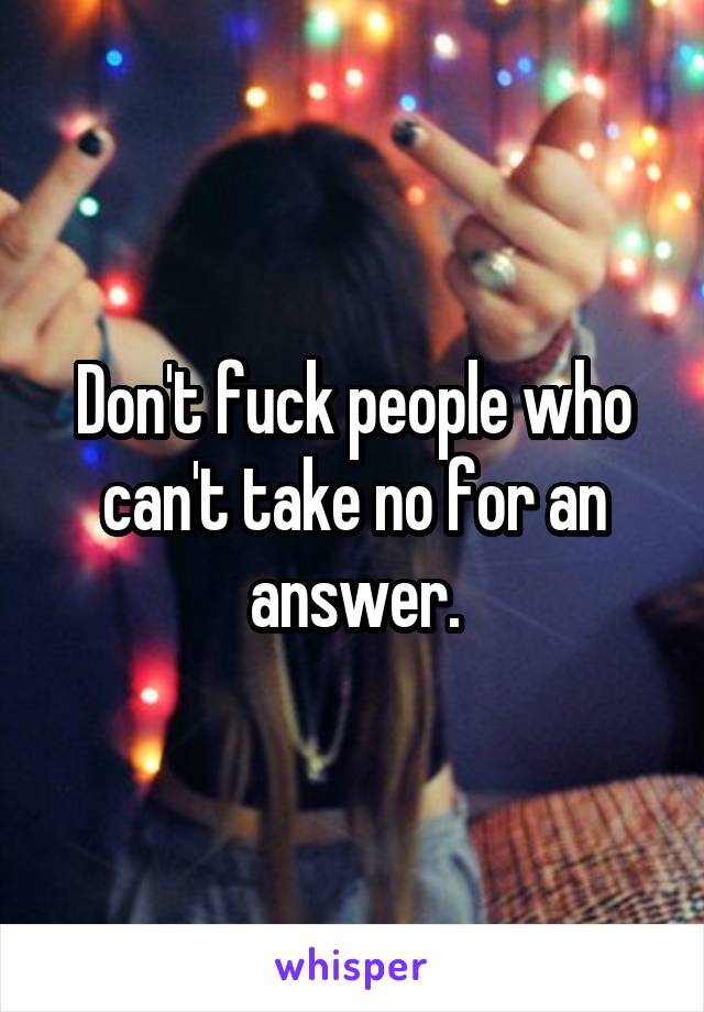 Don't fuck people who can't take no for an answer.