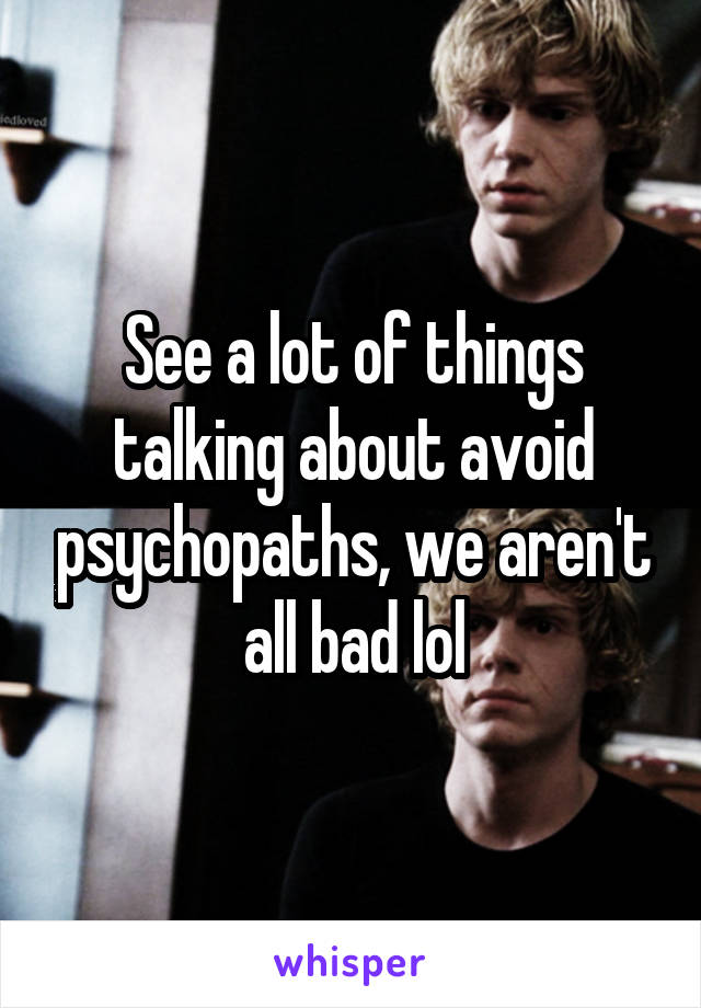 See a lot of things talking about avoid psychopaths, we aren't all bad lol