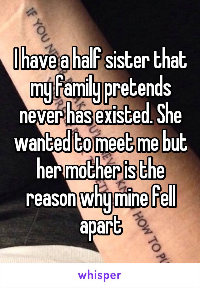 I have a half sister that my family pretends never has existed. She wanted to meet me but her mother is the reason why mine fell apart