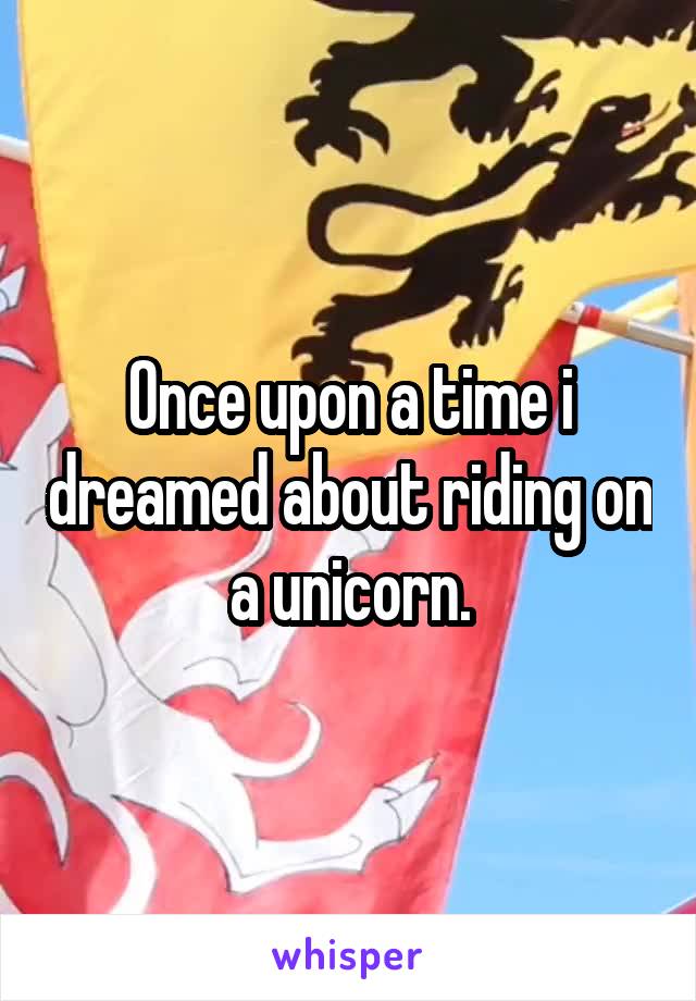 Once upon a time i dreamed about riding on a unicorn.