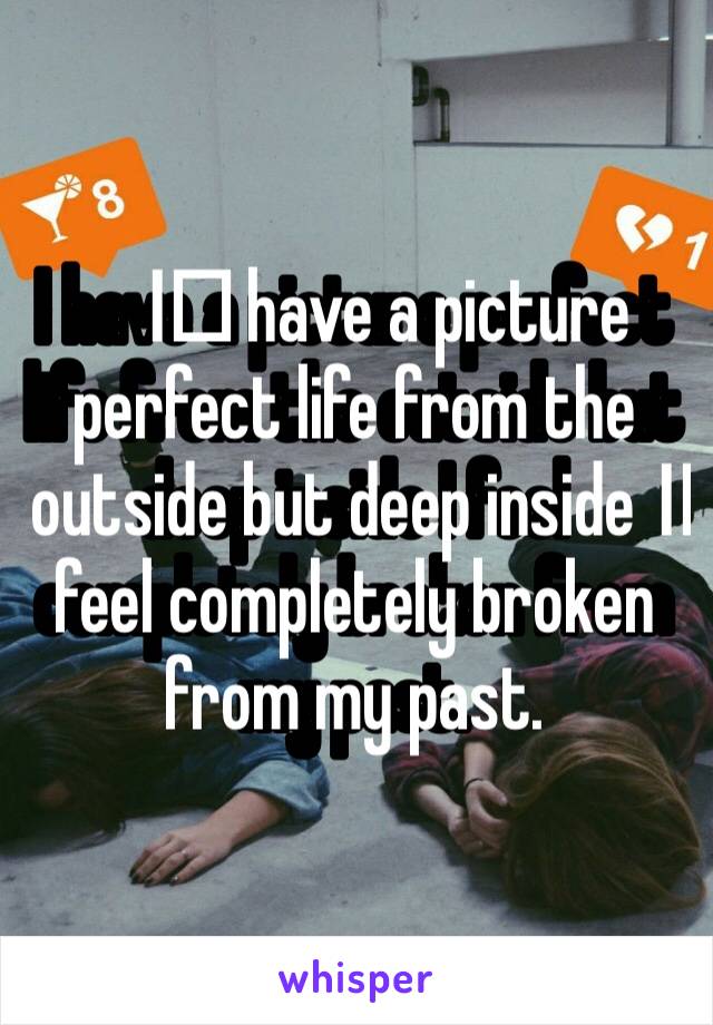 I️ have a picture perfect life from the outside but deep inside I️ feel completely broken from my past. 