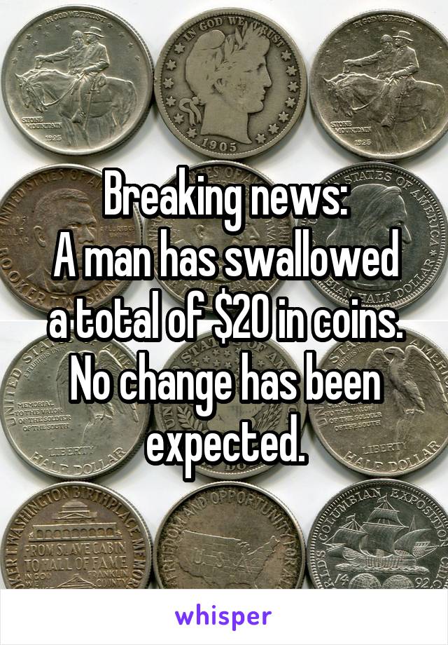 Breaking news:
A man has swallowed a total of $20 in coins.
No change has been expected.