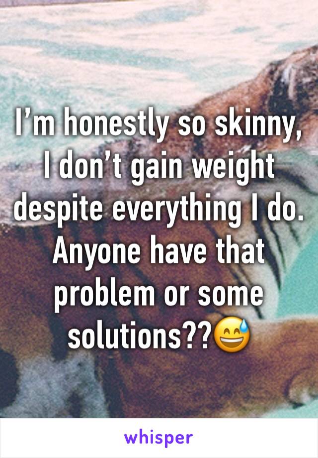 I’m honestly so skinny, I don’t gain weight despite everything I do. Anyone have that problem or some solutions??😅