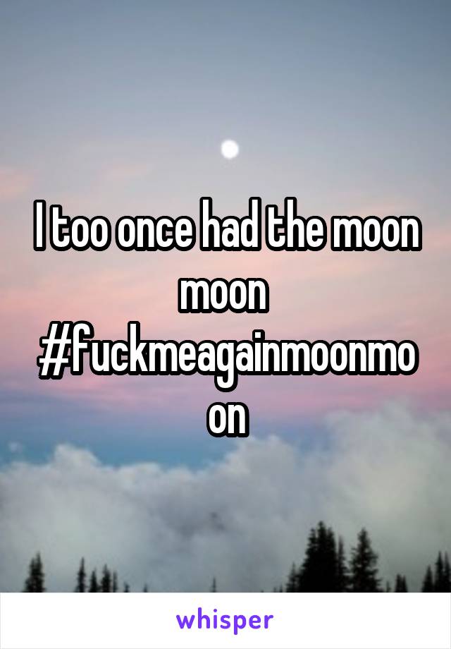 I too once had the moon moon 
#fuckmeagainmoonmoon