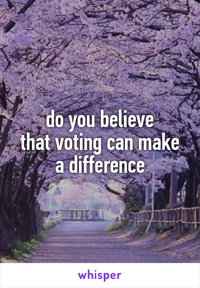 do you believe
that voting can make
a difference