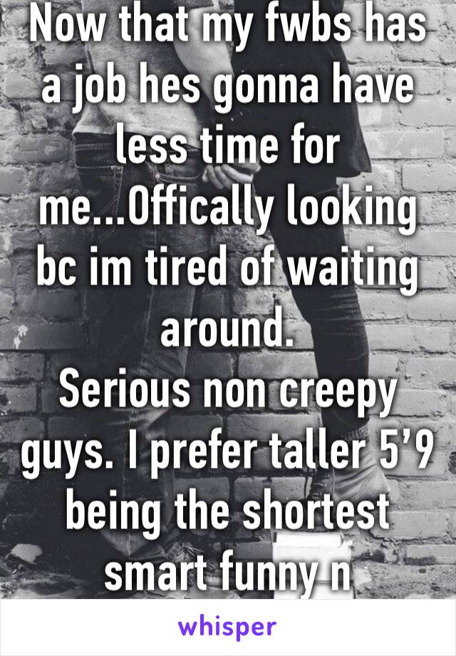 Now that my fwbs has a job hes gonna have less time for me...Offically looking bc im tired of waiting around. 
Serious non creepy guys. I prefer taller 5’9 being the shortest smart funny n adventurous