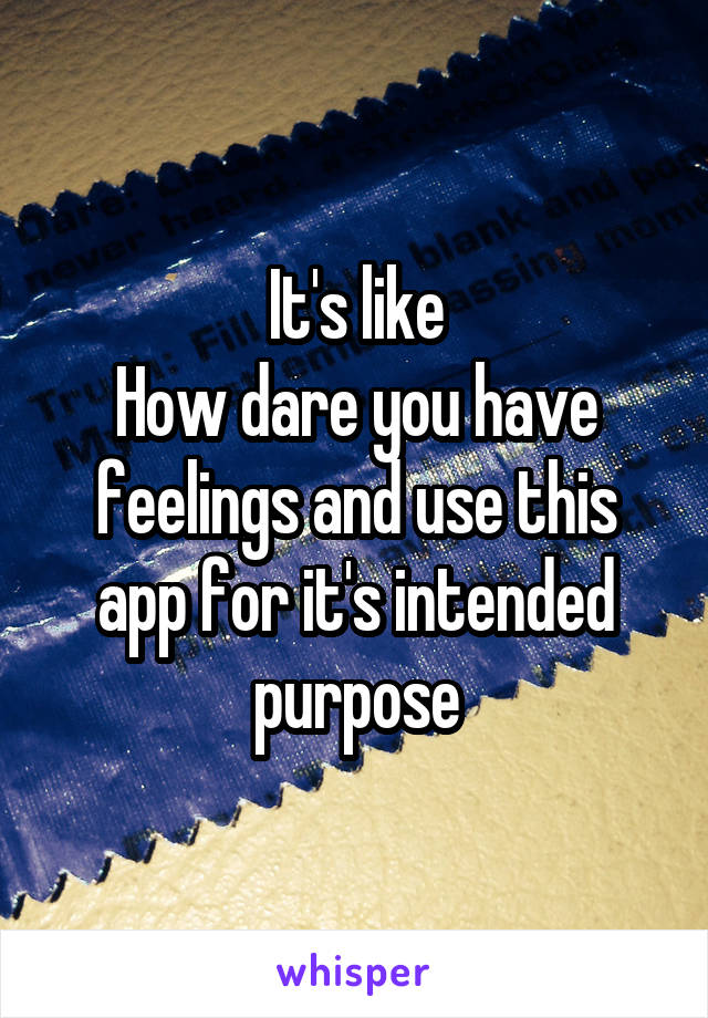 It's like
How dare you have feelings and use this app for it's intended purpose