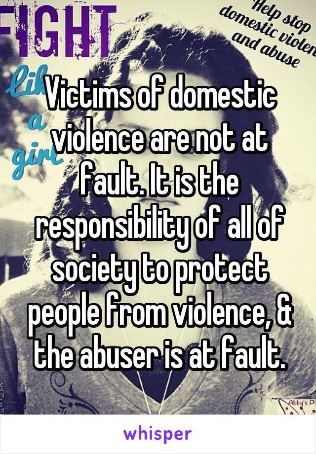 Victims of domestic violence are not at fault. It is the responsibility of all of society to protect people from violence, & the abuser is at fault.