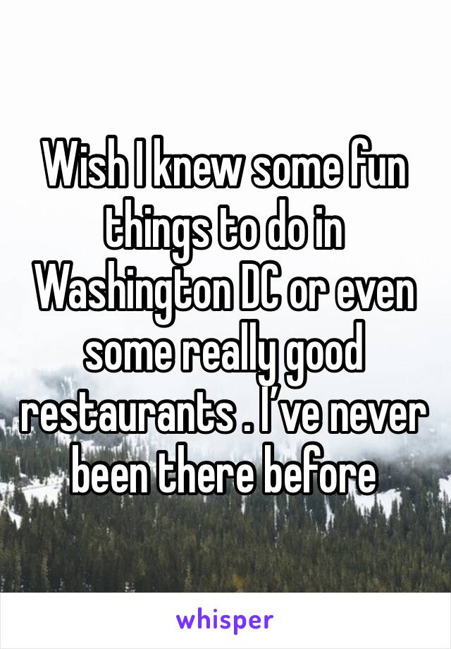 Wish I knew some fun things to do in Washington DC or even some really good restaurants . I’ve never been there before 