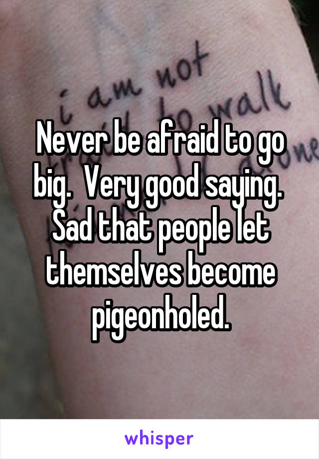 Never be afraid to go big.  Very good saying.  Sad that people let themselves become pigeonholed.