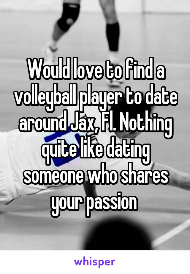 Would love to find a volleyball player to date around Jax, Fl. Nothing quite like dating someone who shares your passion 