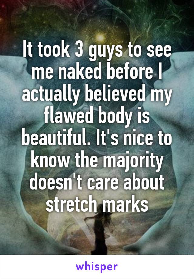 It took 3 guys to see me naked before I actually believed my flawed body is beautiful. It's nice to know the majority doesn't care about stretch marks
