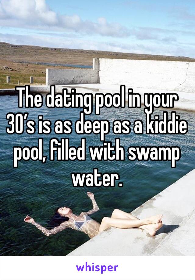 The dating pool in your 30’s is as deep as a kiddie pool, filled with swamp water. 
