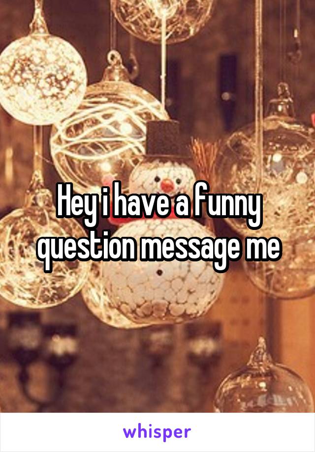 Hey i have a funny question message me