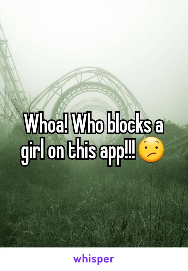 Whoa! Who blocks a girl on this app!!!😕