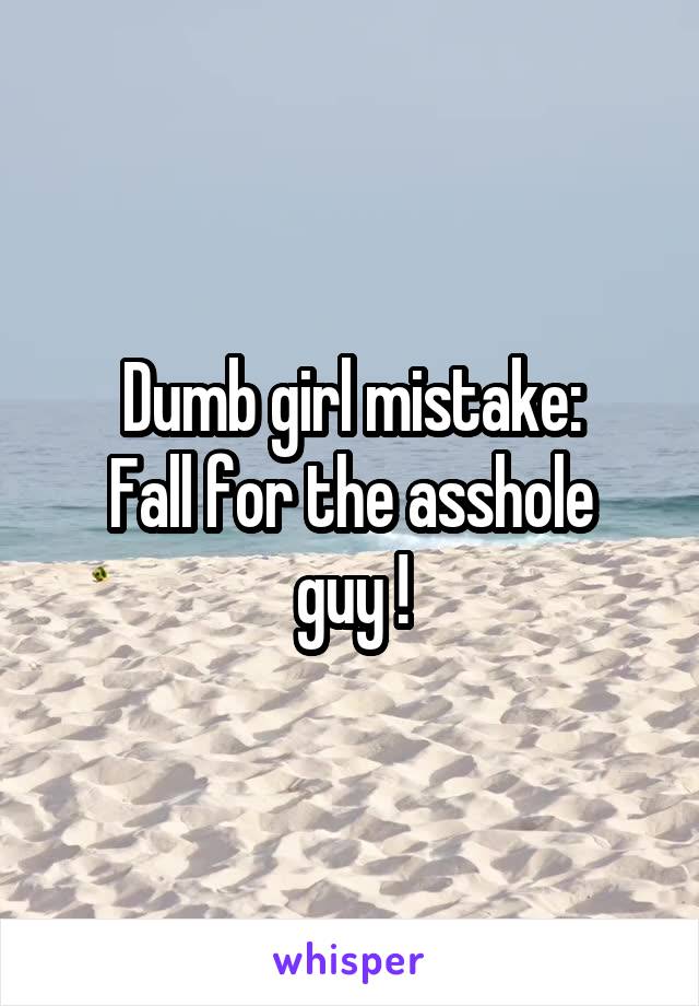 Dumb girl mistake:
Fall for the asshole guy !