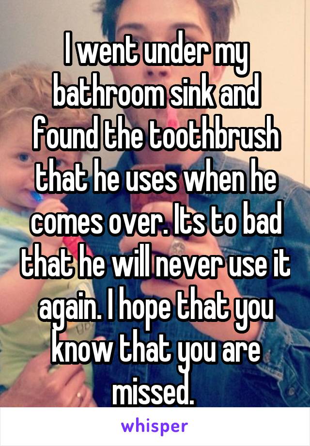 I went under my bathroom sink and found the toothbrush that he uses when he comes over. Its to bad that he will never use it again. I hope that you know that you are missed. 