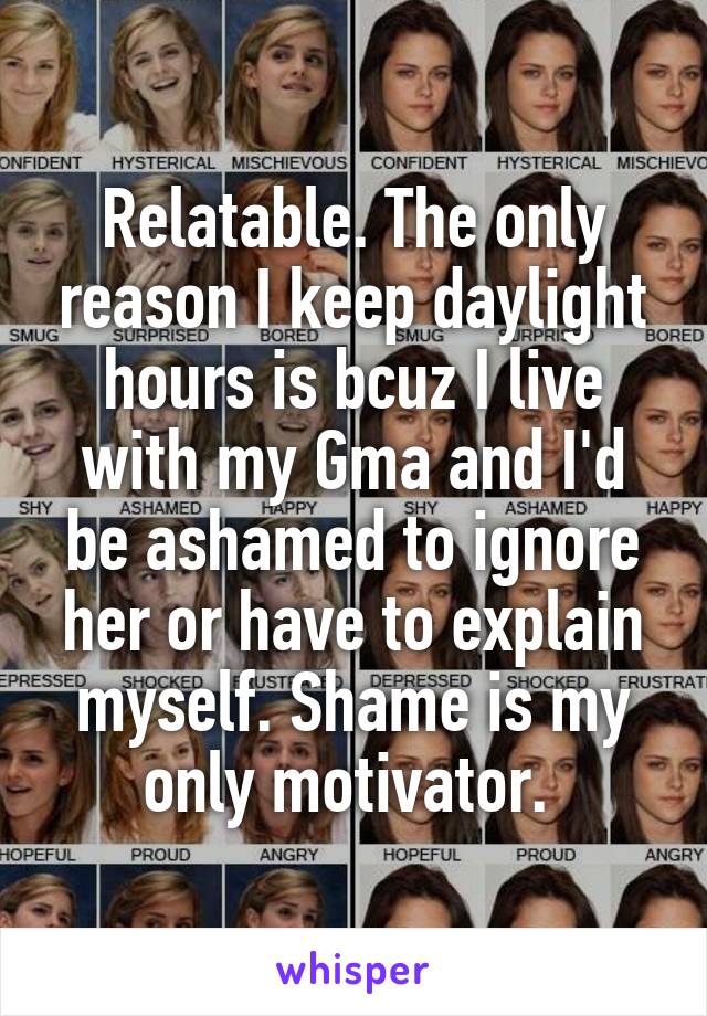 Relatable. The only reason I keep daylight hours is bcuz I live with my Gma and I'd be ashamed to ignore her or have to explain myself. Shame is my only motivator. 