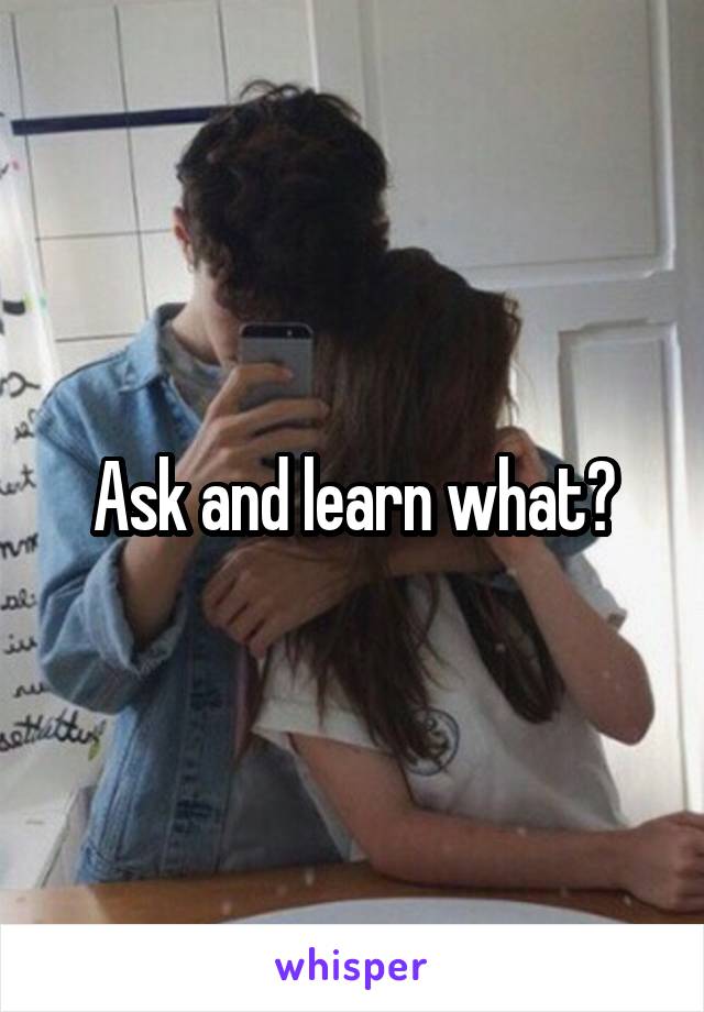 Ask and learn what?