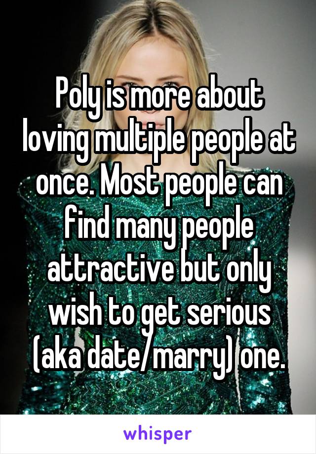 Poly is more about loving multiple people at once. Most people can find many people attractive but only wish to get serious (aka date/marry) one.