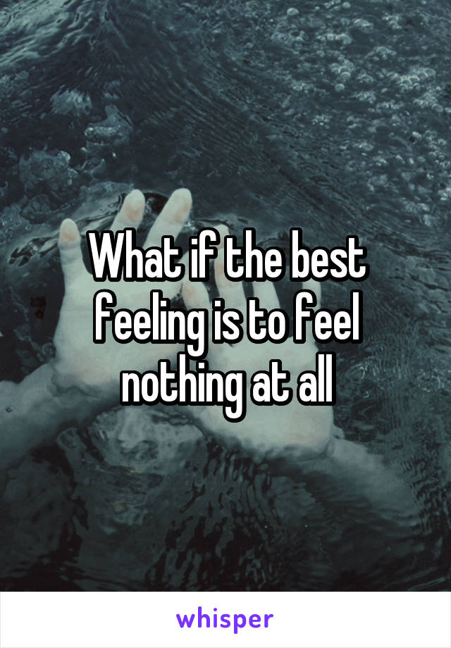 What if the best feeling is to feel nothing at all