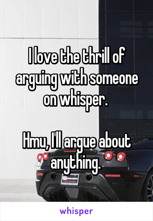 I love the thrill of arguing with someone on whisper. 

Hmu, I'll argue about anything. 