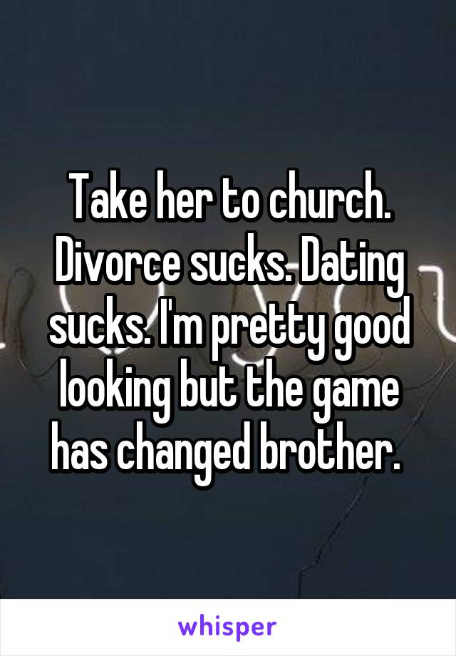 Take her to church. Divorce sucks. Dating sucks. I'm pretty good looking but the game has changed brother. 
