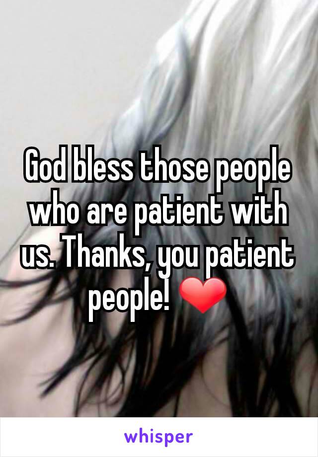 God bless those people who are patient with us. Thanks, you patient people! ❤